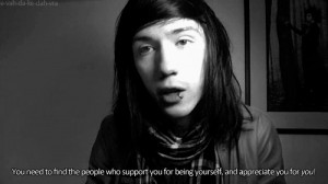 You need to find the people who support you for being yourself, and ...