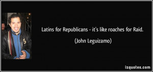 Latins for Republicans - it's like roaches for Raid. - John Leguizamo