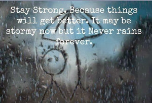 Stay Strong. Because things will get better. It may be stormy now but ...