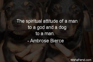 dog-The spiritual attitude of a man to a god and a dog to a man.