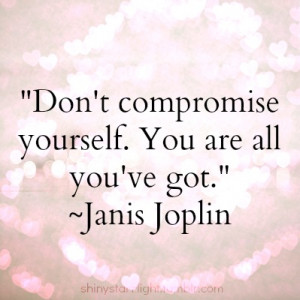 Don’t compromise yourself. You are all you’ve got.” ~ Janis ...