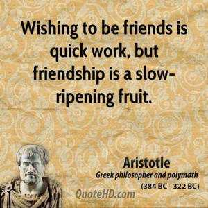 Wishing to be friends is quick work, but friendship is a slow-ripening ...