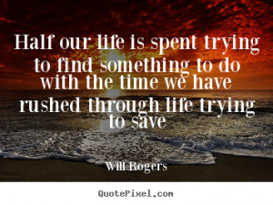 ... life is spent trying to find something to do.. Will Rogers life quotes