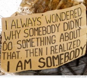 ... somebody didn't do something about that then I realized I am somebody