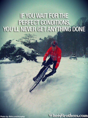you wait for the perfect conditions,you’ll never get anything done ...