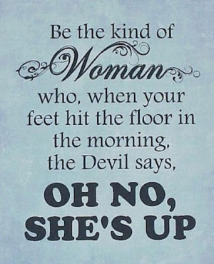 Be the kind of woman who, when your feet hit the floor in the morning ...
