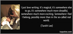 just love writing. It's magical, it's somewhere else to go, it's ...
