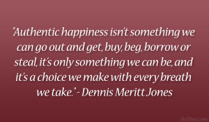 Authentic happiness isn’t something we can go out and get, buy, beg ...