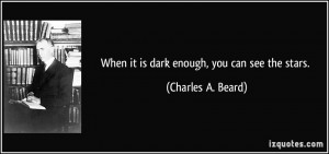 When it is dark enough, you can see the stars. - Charles A. Beard