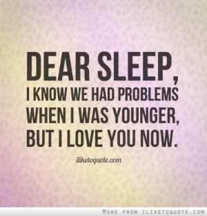 Dear sleep I know we had problems when I was younger but I love you