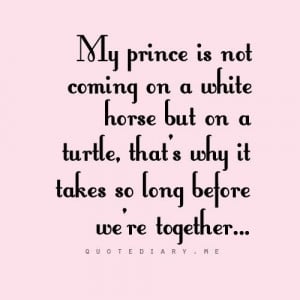 my Prince Charming yet because he’s coming on a turtle. My Prince ...