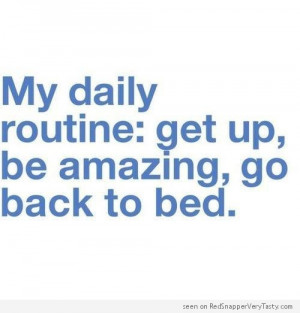 My daily routine : get up, be amazing, go back to bed.