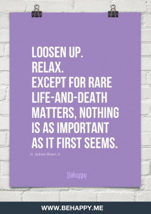 Loosen up. relax. except for rare life-and-death matters, nothing is ...