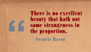 ... Beauty that hath not some strangeness In The Proportion ~ Beauty Quote