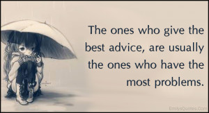 The ones who give the best advice, are usually the ones who have the ...