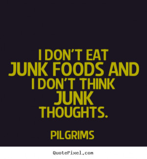 don't eat junk foods and I don't think junk thoughts. ”