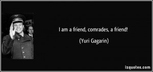 am a friend, comrades, a friend! - Yuri Gagarin
