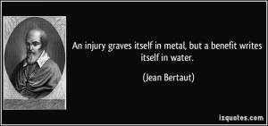 ... itself in metal, but a benefit writes itself in water. - Jean Bertaut