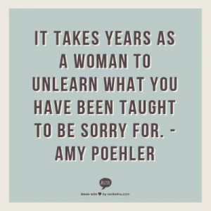 amy poehler quote unlearn it takes years as a woman to unlearn what ...