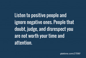Listen to positive people and ignore negative ones. People that doubt ...