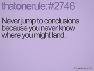 Never jump to conclusions because you never know where you might land.