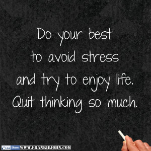 Do your best to avoid stress and try to enjoy life Quit thinking so