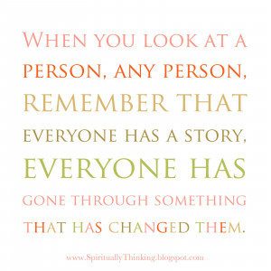... has a story, everyone has gone through somethingthat has changed them