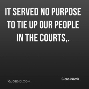 ... Morris - It served no purpose to tie up our people in the courts