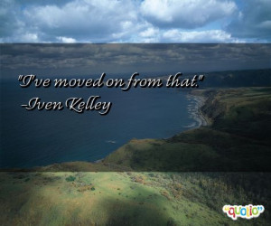 ve moved on from that. -Iven Kelley