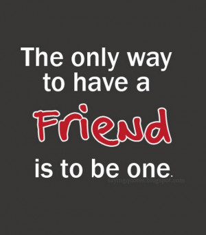 The only way to have friend is to be one