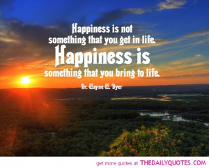 happiness-is-something-you-bring-to-life-wayne-dyer-quotes-sayings ...