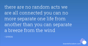 there are no random acts we are all connected you can no more separate ...