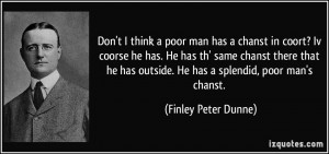 ... outside. He has a splendid, poor man's chanst. - Finley Peter Dunne