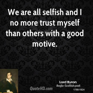 ... all selfish and I no more trust myself than others with a good motive