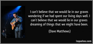 can't believe that we would lie in our graves wondering if we had ...