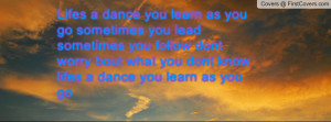 Lifes a dance you learn as you go sometimes you lead sometimes you ...