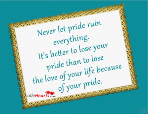 Never let pride ruin everything. It’s better to lose your