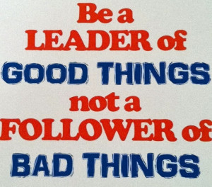 ... the kids: Be a leader of good things, not a follower of bad things