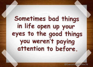 Sometimes Bad Things In Life Open Up Your Eyes To The Good Things You ...