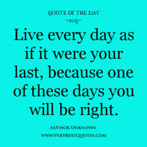 Live every day as if it were your last, because one of these days you ...