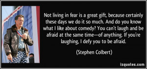 Not living in fear is a great gift, because certainly these days we do ...