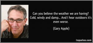 ... , windy and damp... And I hear outdoors it's even worse. - Gary Apple