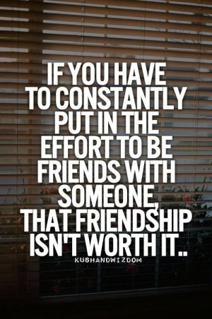 ... the effort to be friends with someone, that friendship isn't worth it