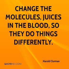 Harold Clurman - change the molecules, juices in the blood, so they do ...