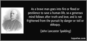 As a brave man goes into fire or flood or pestilence to save a human ...