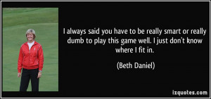 ... play this game well. I just don't know where I fit in. - Beth Daniel