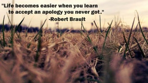... easier when you accept and apology you never got. - Robert Brandt