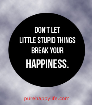 Happiness Quote: Don’t let little stupid things break your happiness ...