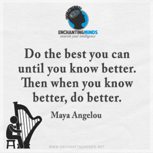 ... you know better. Then when you know better, do better. —Maya Angelou