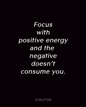 Focus with positive energy and the negative doesn’t consume you.